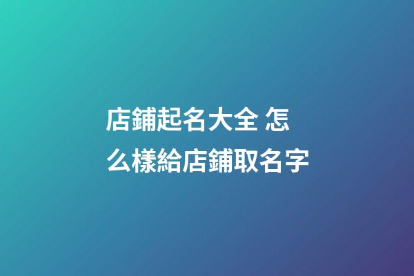 店鋪起名大全 怎么樣給店鋪取名字-第1張-店鋪起名-玄機派